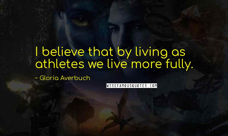 Gloria Averbuch Quotes: I believe that by living as athletes we live more fully.