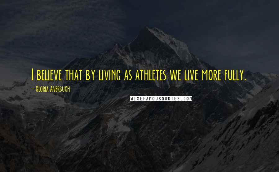 Gloria Averbuch Quotes: I believe that by living as athletes we live more fully.