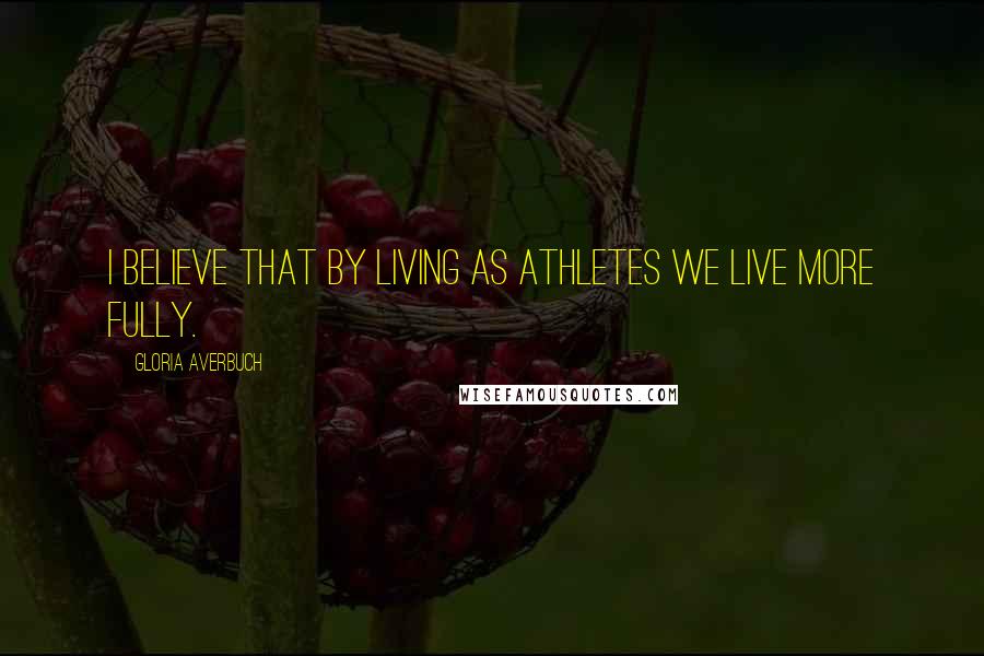 Gloria Averbuch Quotes: I believe that by living as athletes we live more fully.