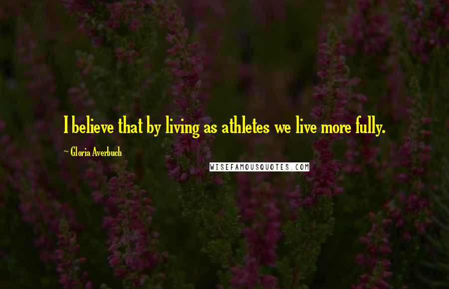 Gloria Averbuch Quotes: I believe that by living as athletes we live more fully.