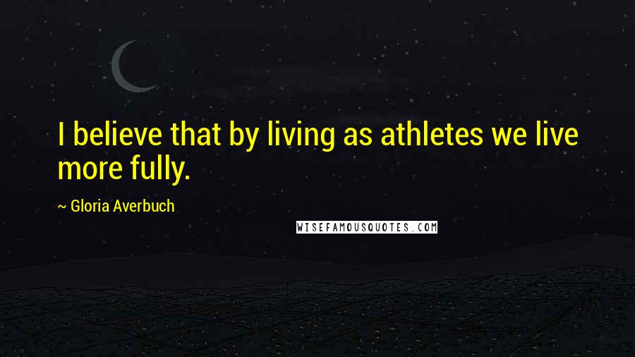 Gloria Averbuch Quotes: I believe that by living as athletes we live more fully.