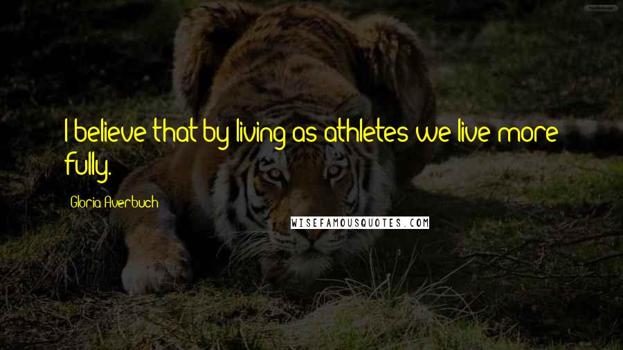 Gloria Averbuch Quotes: I believe that by living as athletes we live more fully.