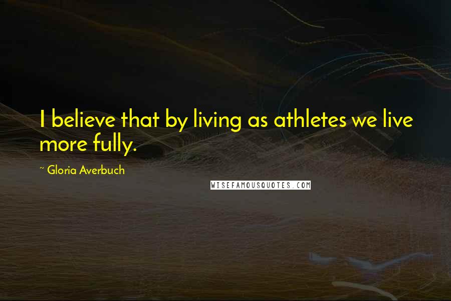 Gloria Averbuch Quotes: I believe that by living as athletes we live more fully.