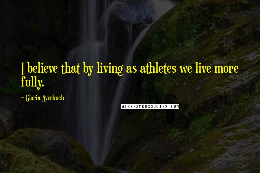 Gloria Averbuch Quotes: I believe that by living as athletes we live more fully.