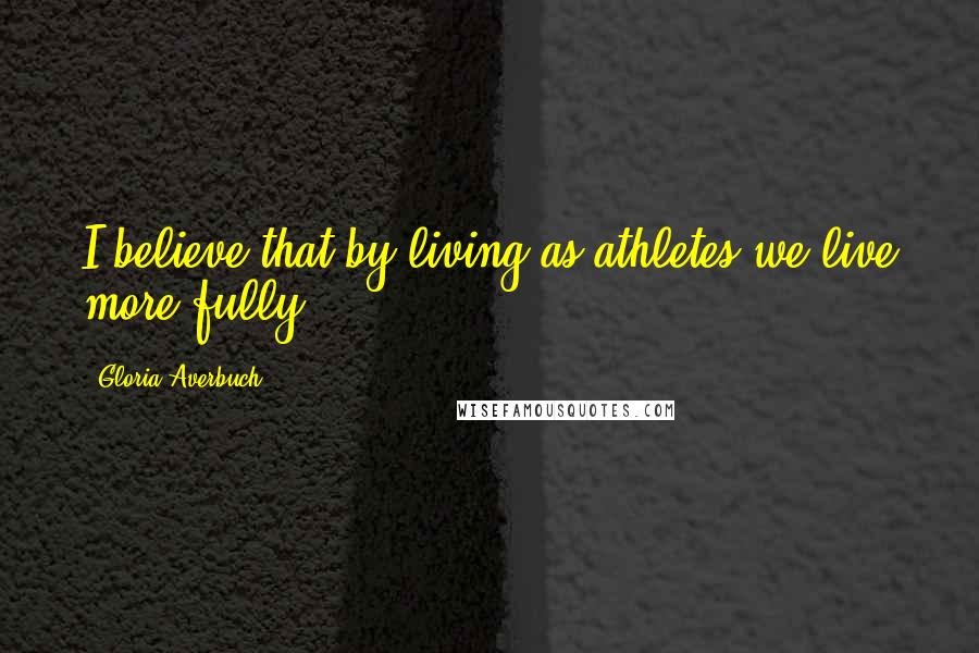 Gloria Averbuch Quotes: I believe that by living as athletes we live more fully.