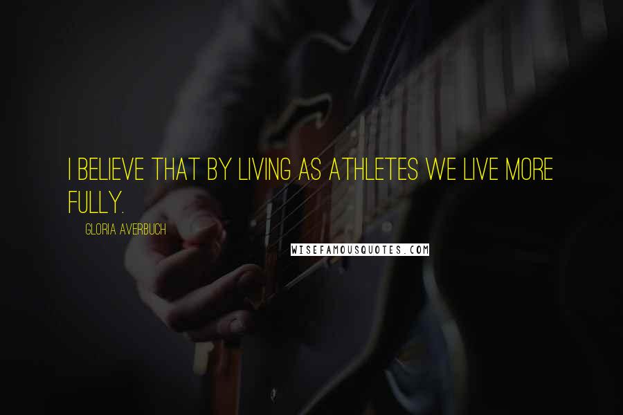 Gloria Averbuch Quotes: I believe that by living as athletes we live more fully.