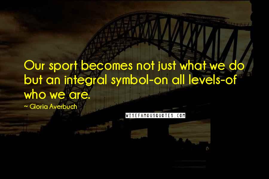 Gloria Averbuch Quotes: Our sport becomes not just what we do but an integral symbol-on all levels-of who we are.