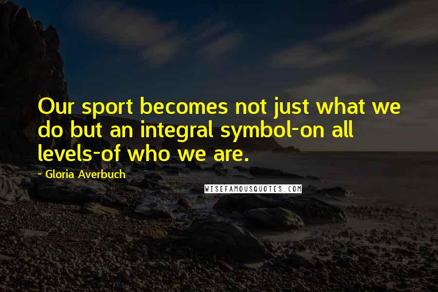 Gloria Averbuch Quotes: Our sport becomes not just what we do but an integral symbol-on all levels-of who we are.