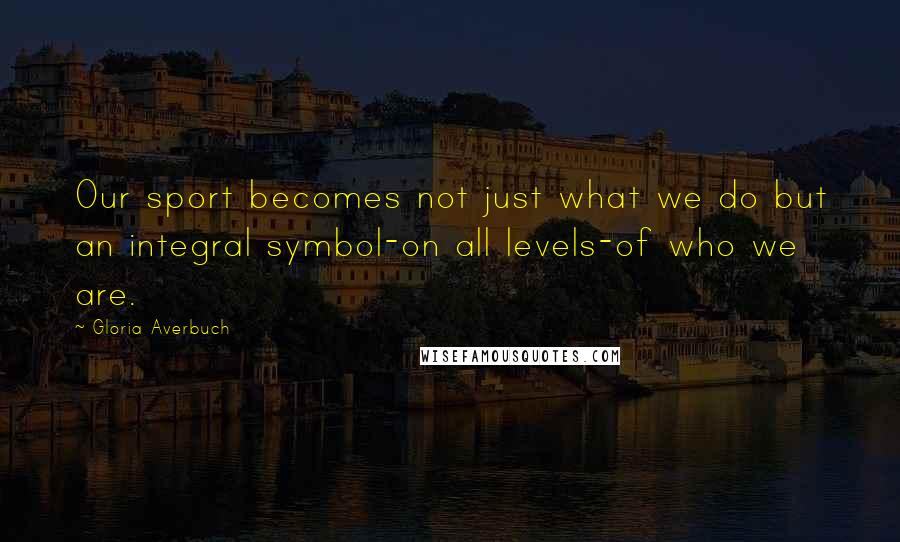 Gloria Averbuch Quotes: Our sport becomes not just what we do but an integral symbol-on all levels-of who we are.
