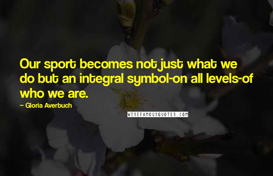 Gloria Averbuch Quotes: Our sport becomes not just what we do but an integral symbol-on all levels-of who we are.