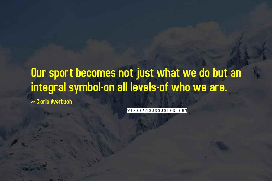 Gloria Averbuch Quotes: Our sport becomes not just what we do but an integral symbol-on all levels-of who we are.