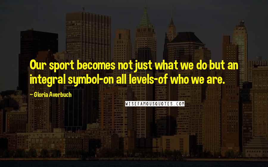 Gloria Averbuch Quotes: Our sport becomes not just what we do but an integral symbol-on all levels-of who we are.