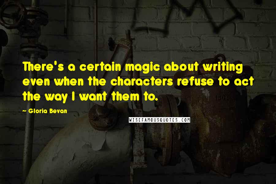 Gloria Bevan Quotes: There's a certain magic about writing even when the characters refuse to act the way I want them to.