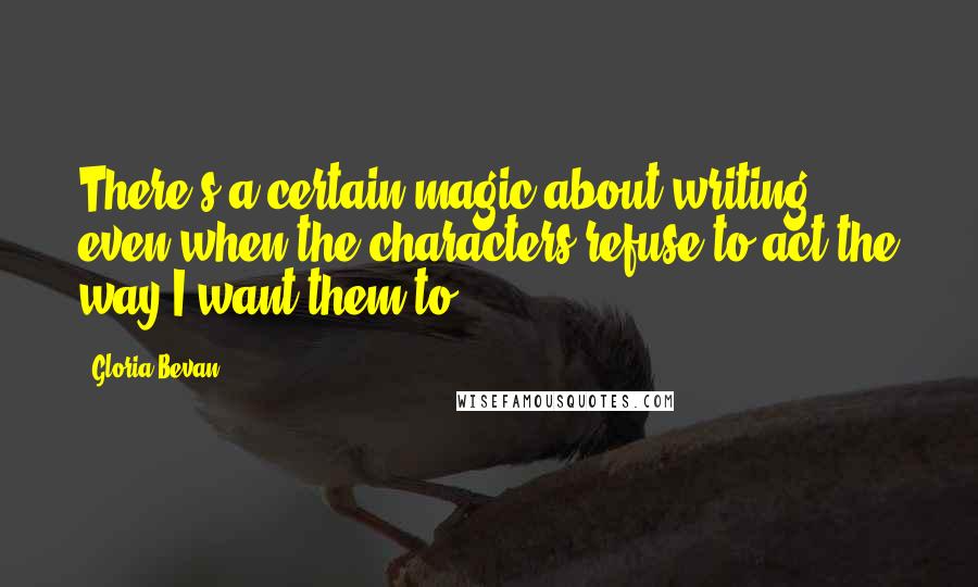 Gloria Bevan Quotes: There's a certain magic about writing even when the characters refuse to act the way I want them to.