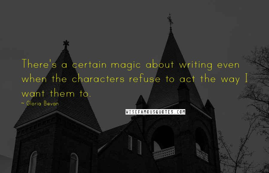 Gloria Bevan Quotes: There's a certain magic about writing even when the characters refuse to act the way I want them to.