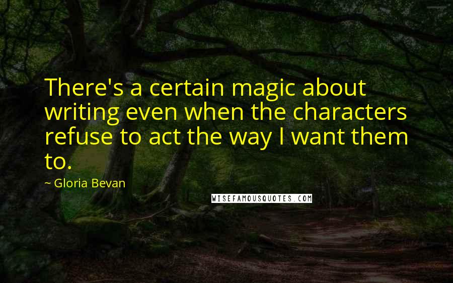 Gloria Bevan Quotes: There's a certain magic about writing even when the characters refuse to act the way I want them to.