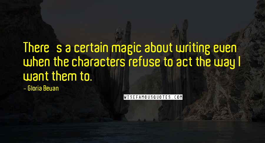 Gloria Bevan Quotes: There's a certain magic about writing even when the characters refuse to act the way I want them to.