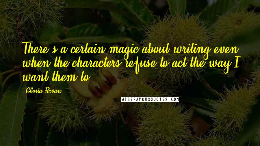 Gloria Bevan Quotes: There's a certain magic about writing even when the characters refuse to act the way I want them to.