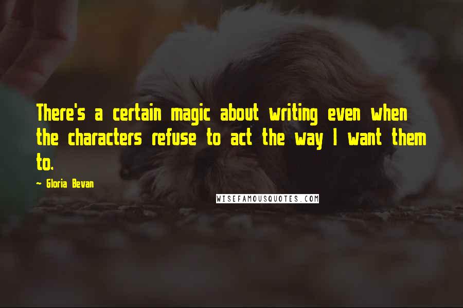 Gloria Bevan Quotes: There's a certain magic about writing even when the characters refuse to act the way I want them to.