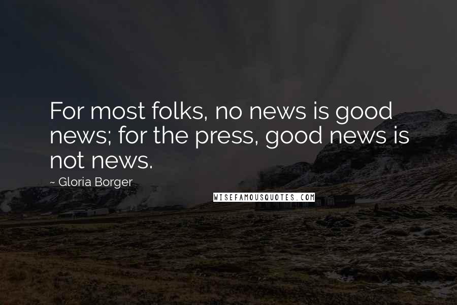 Gloria Borger Quotes: For most folks, no news is good news; for the press, good news is not news.