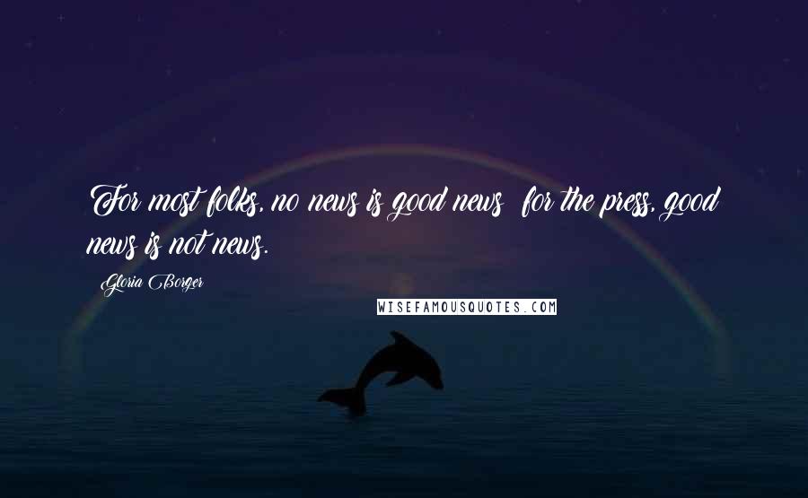 Gloria Borger Quotes: For most folks, no news is good news; for the press, good news is not news.