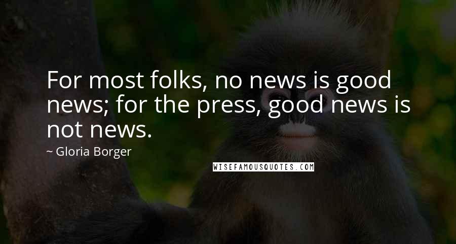 Gloria Borger Quotes: For most folks, no news is good news; for the press, good news is not news.