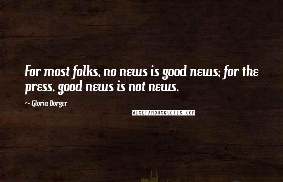 Gloria Borger Quotes: For most folks, no news is good news; for the press, good news is not news.