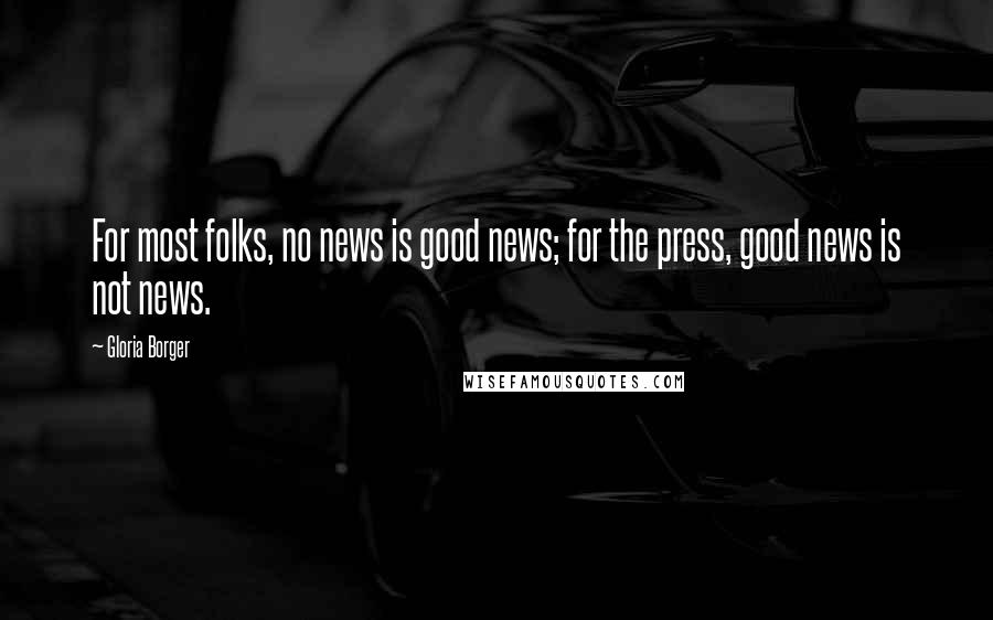 Gloria Borger Quotes: For most folks, no news is good news; for the press, good news is not news.
