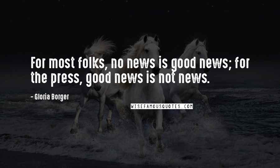 Gloria Borger Quotes: For most folks, no news is good news; for the press, good news is not news.