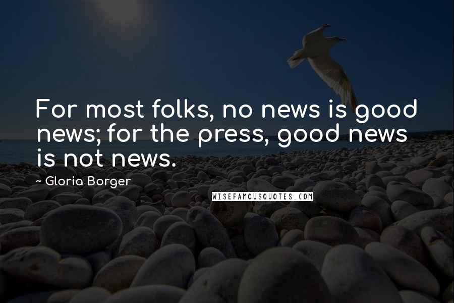 Gloria Borger Quotes: For most folks, no news is good news; for the press, good news is not news.