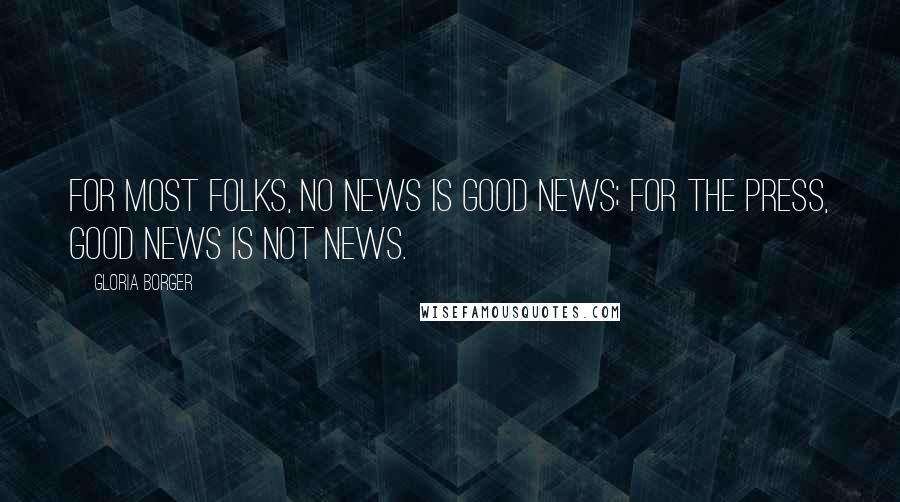 Gloria Borger Quotes: For most folks, no news is good news; for the press, good news is not news.