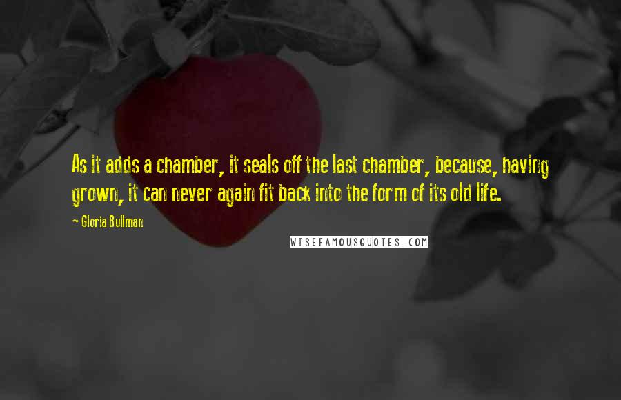 Gloria Bullman Quotes: As it adds a chamber, it seals off the last chamber, because, having grown, it can never again fit back into the form of its old life.