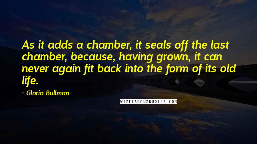 Gloria Bullman Quotes: As it adds a chamber, it seals off the last chamber, because, having grown, it can never again fit back into the form of its old life.