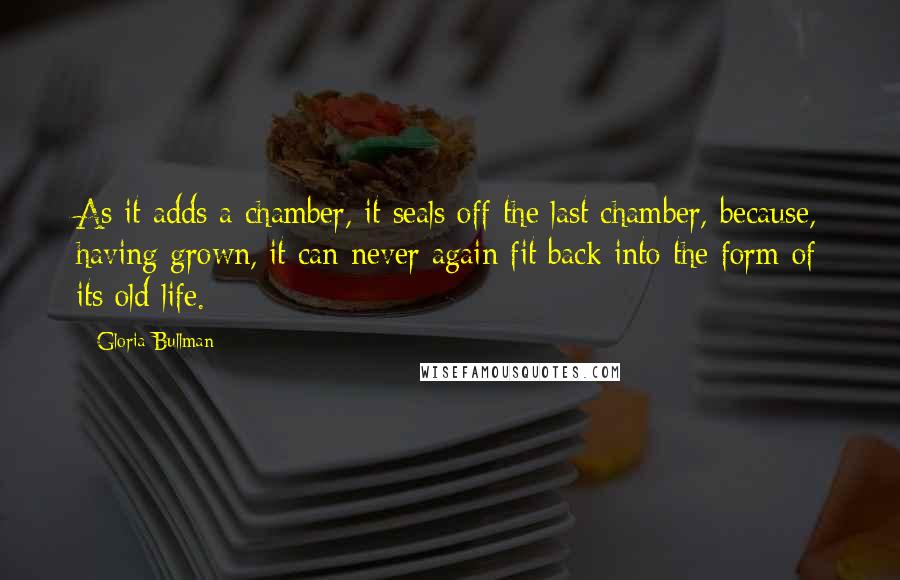 Gloria Bullman Quotes: As it adds a chamber, it seals off the last chamber, because, having grown, it can never again fit back into the form of its old life.