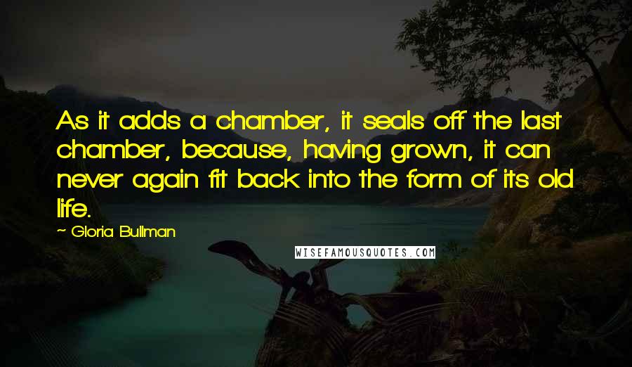 Gloria Bullman Quotes: As it adds a chamber, it seals off the last chamber, because, having grown, it can never again fit back into the form of its old life.