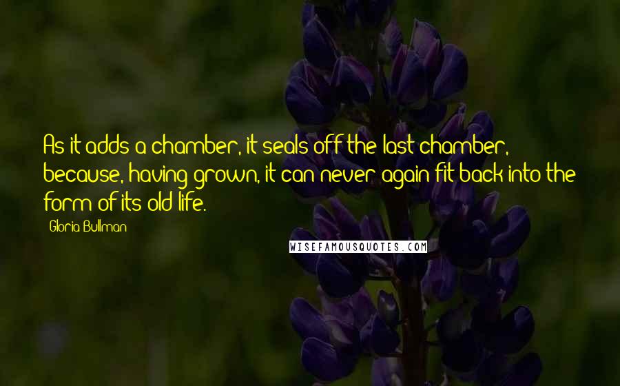Gloria Bullman Quotes: As it adds a chamber, it seals off the last chamber, because, having grown, it can never again fit back into the form of its old life.