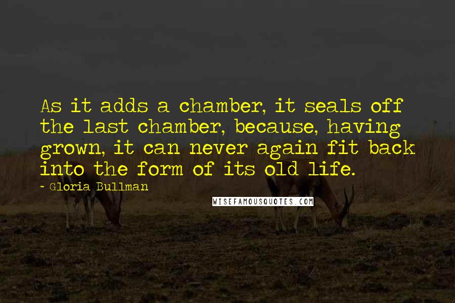 Gloria Bullman Quotes: As it adds a chamber, it seals off the last chamber, because, having grown, it can never again fit back into the form of its old life.