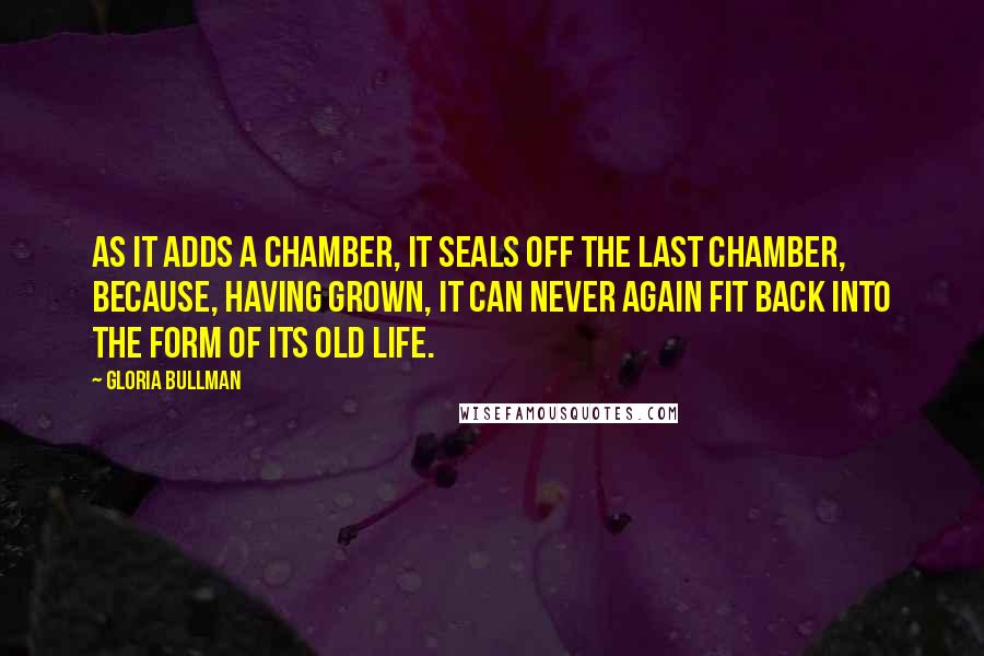 Gloria Bullman Quotes: As it adds a chamber, it seals off the last chamber, because, having grown, it can never again fit back into the form of its old life.