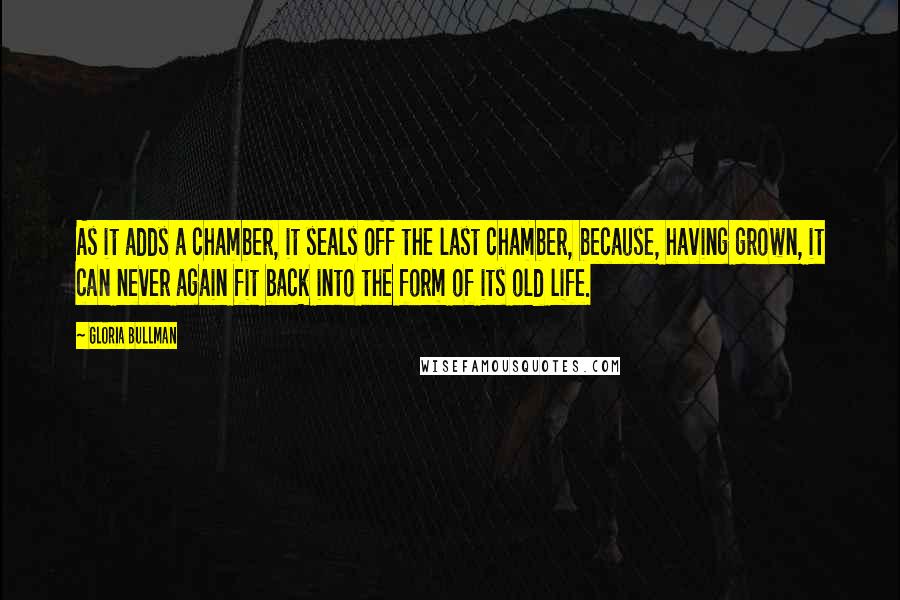 Gloria Bullman Quotes: As it adds a chamber, it seals off the last chamber, because, having grown, it can never again fit back into the form of its old life.