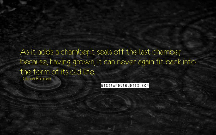 Gloria Bullman Quotes: As it adds a chamber, it seals off the last chamber, because, having grown, it can never again fit back into the form of its old life.