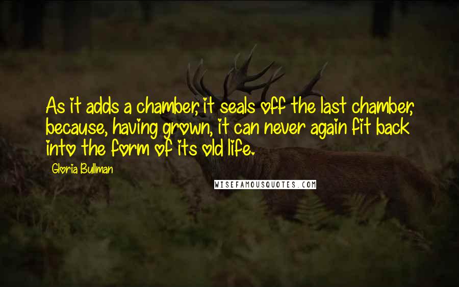 Gloria Bullman Quotes: As it adds a chamber, it seals off the last chamber, because, having grown, it can never again fit back into the form of its old life.