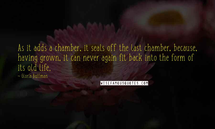 Gloria Bullman Quotes: As it adds a chamber, it seals off the last chamber, because, having grown, it can never again fit back into the form of its old life.