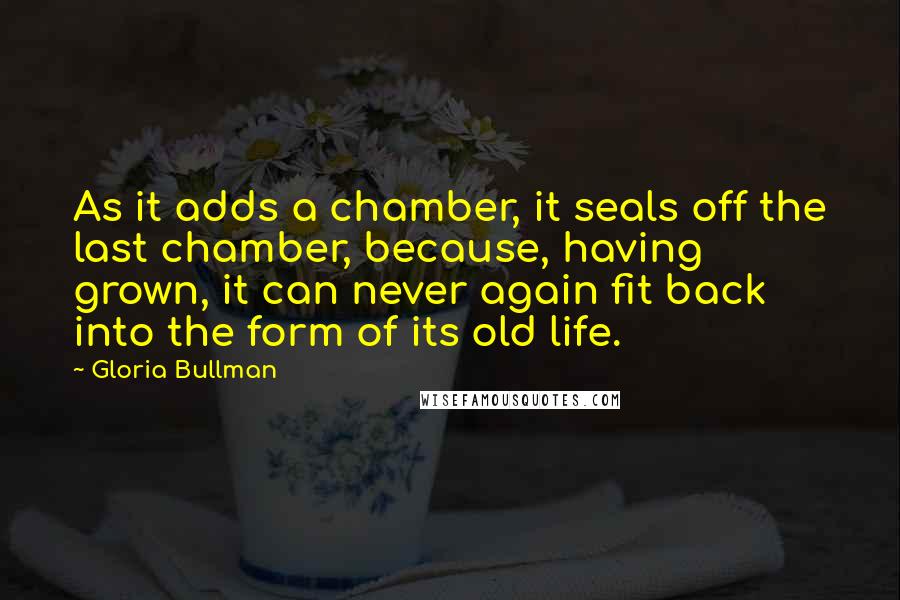 Gloria Bullman Quotes: As it adds a chamber, it seals off the last chamber, because, having grown, it can never again fit back into the form of its old life.