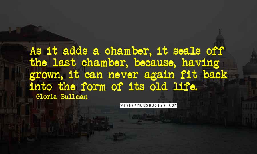 Gloria Bullman Quotes: As it adds a chamber, it seals off the last chamber, because, having grown, it can never again fit back into the form of its old life.