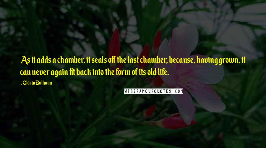 Gloria Bullman Quotes: As it adds a chamber, it seals off the last chamber, because, having grown, it can never again fit back into the form of its old life.