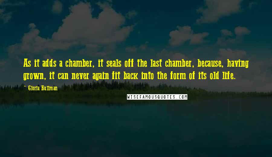 Gloria Bullman Quotes: As it adds a chamber, it seals off the last chamber, because, having grown, it can never again fit back into the form of its old life.