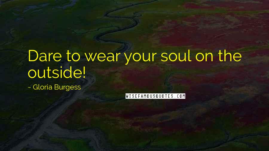 Gloria Burgess Quotes: Dare to wear your soul on the outside!