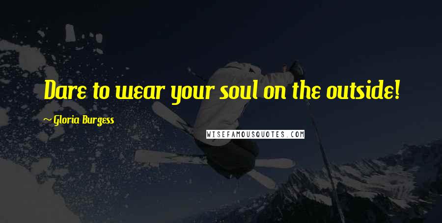 Gloria Burgess Quotes: Dare to wear your soul on the outside!
