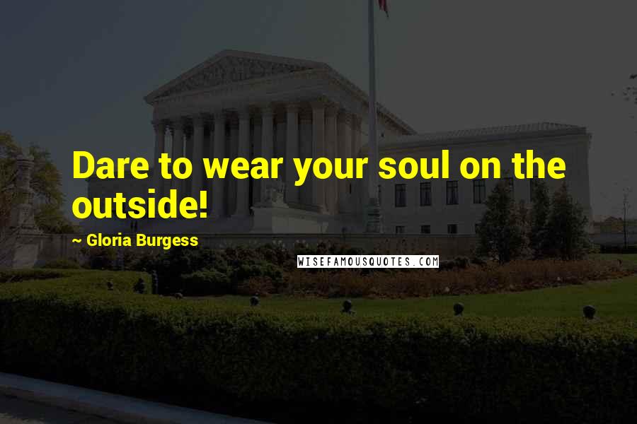 Gloria Burgess Quotes: Dare to wear your soul on the outside!