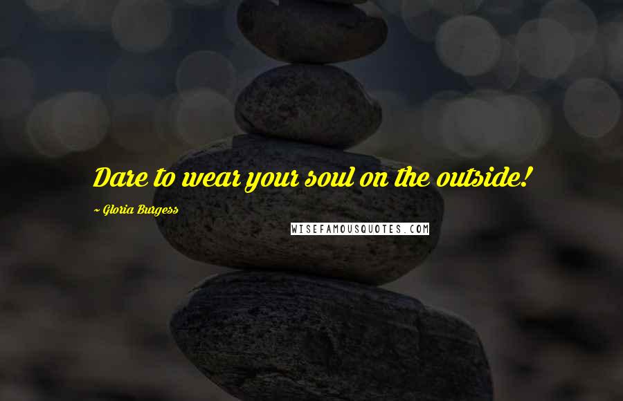 Gloria Burgess Quotes: Dare to wear your soul on the outside!